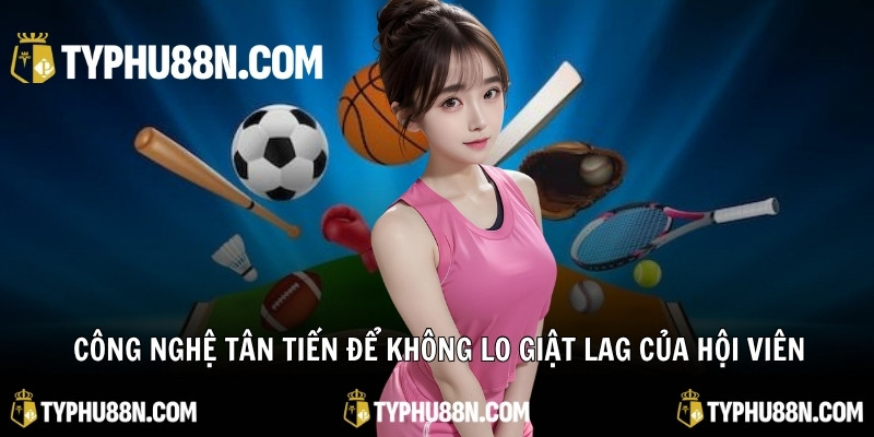 Công nghệ tân tiến để không lo giật lag của hội viên