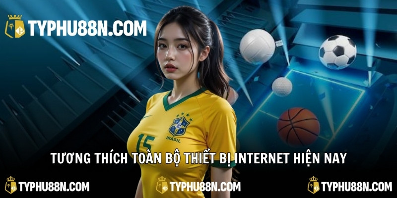 Tương thích toàn bộ thiết bị internet hiện nay