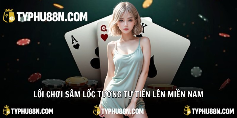 Lối chơi Sâm Lốc tương tự Tiến Lên Miền Nam