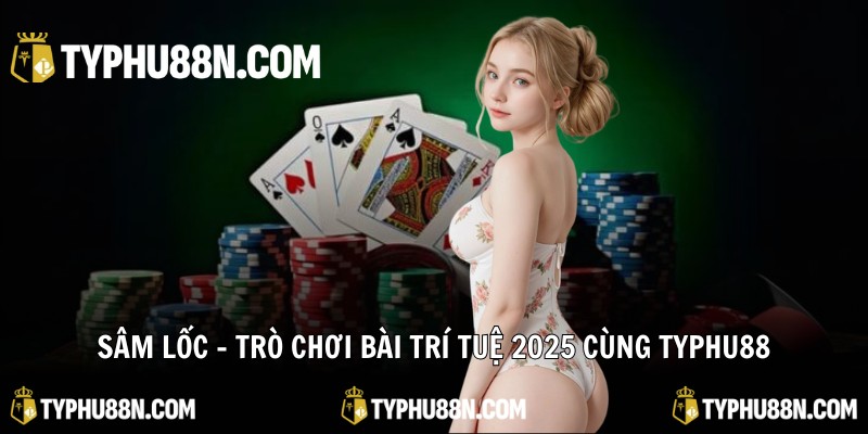 Sâm Lốc - Trò Chơi Bài Trí Tuệ 2025 Cùng Typhu88