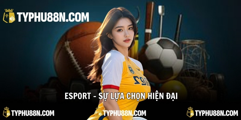 Esport - Sự lựa chọn hiện đại